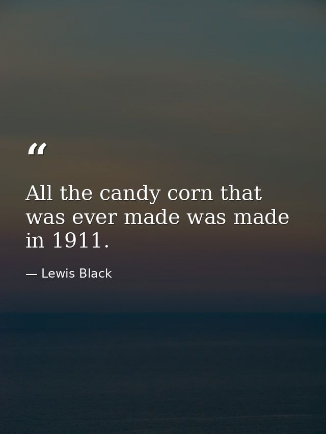 All the candy corn that was ever made was made in 1911. — Lewis Black