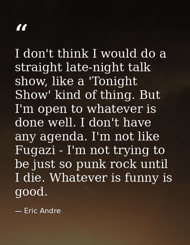 I don't think I would do a straight late-night talk show, like a 'Tonight Show' kind of thing. But I'm open to whatever  — Eric Andre