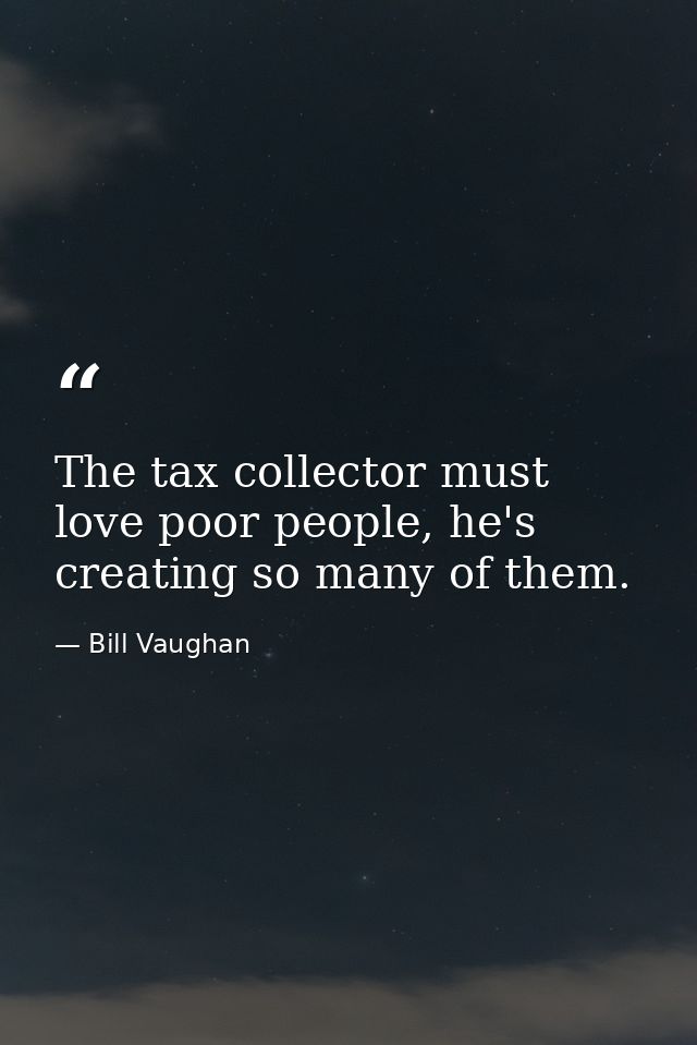 The tax collector must love poor people, he's creating so many of them. — Bill Vaughan