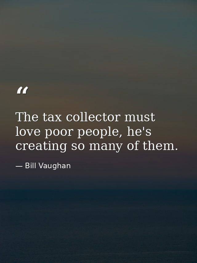 The tax collector must love poor people, he's creating so many of them. — Bill Vaughan