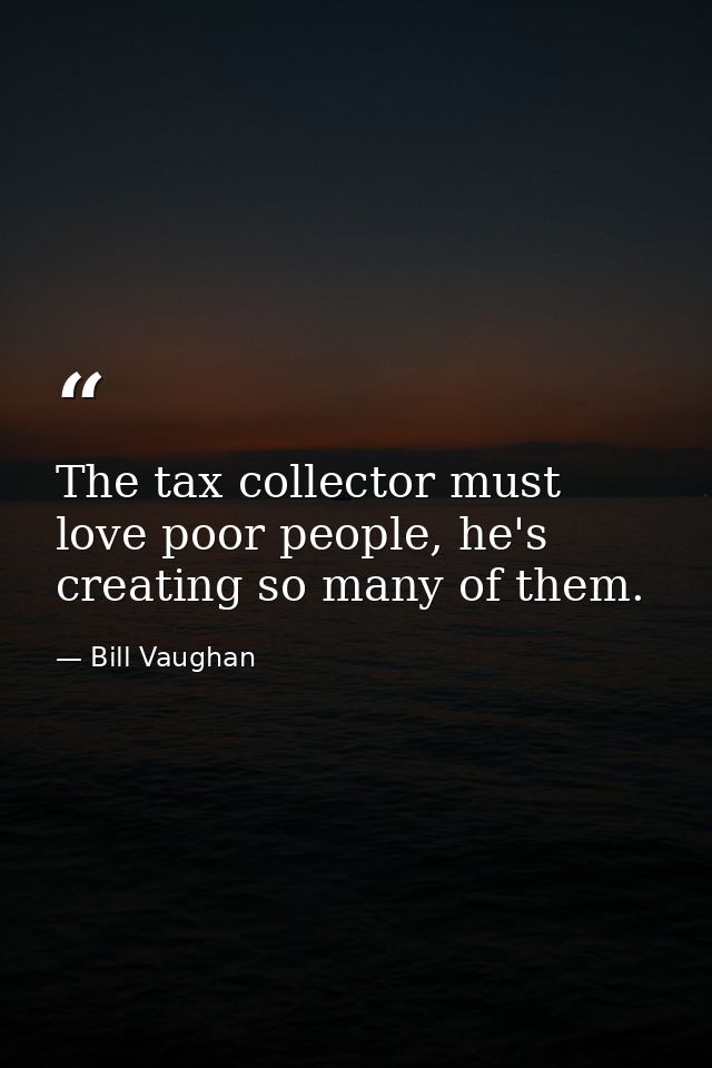 The tax collector must love poor people, he's creating so many of them. — Bill Vaughan