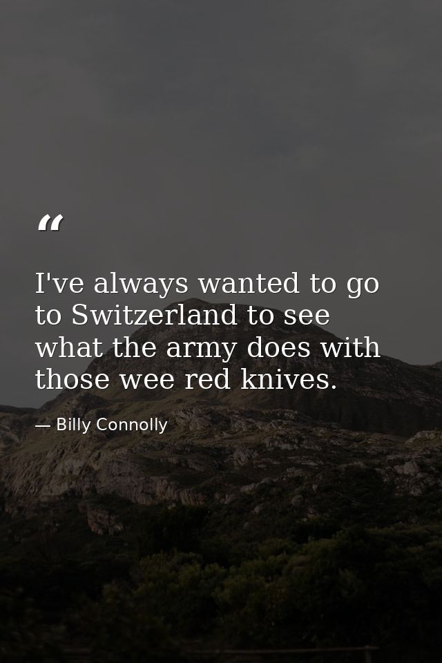 I've always wanted to go to Switzerland to see what the army does with those wee red knives. — Billy Connolly