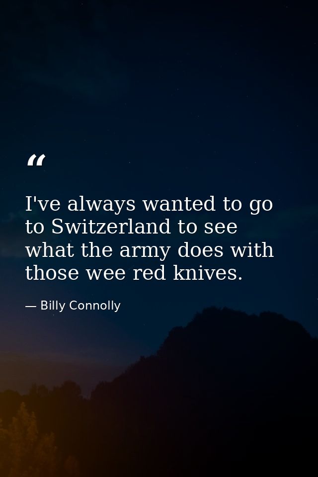 I've always wanted to go to Switzerland to see what the army does with those wee red knives. — Billy Connolly