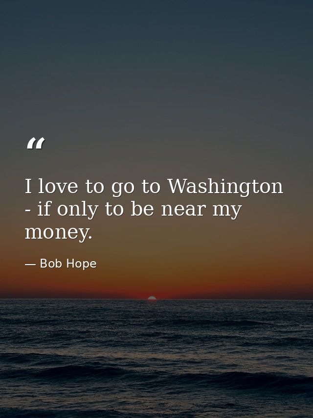I love to go to Washington - if only to be near my money. — Bob Hope