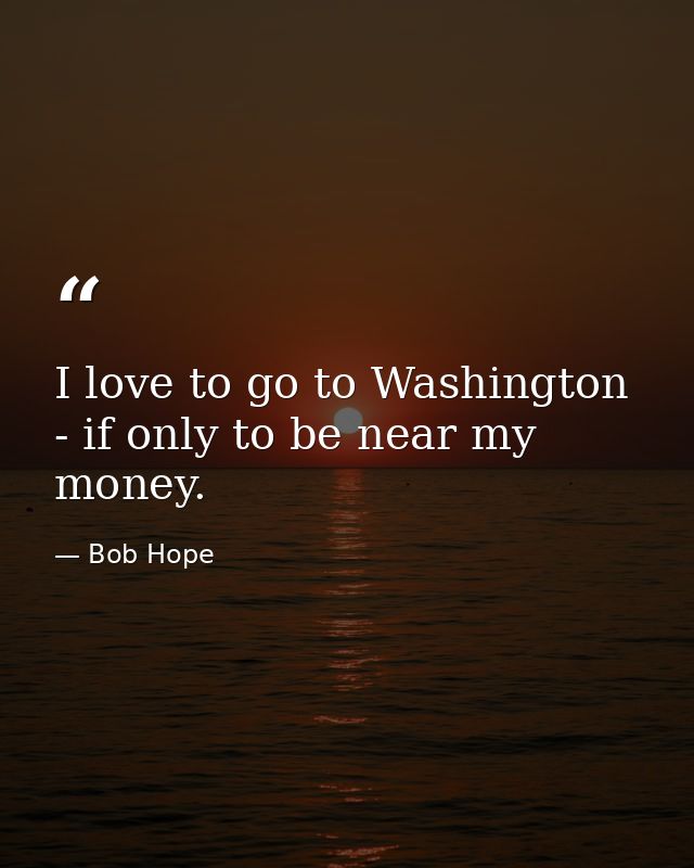 I love to go to Washington - if only to be near my money. — Bob Hope