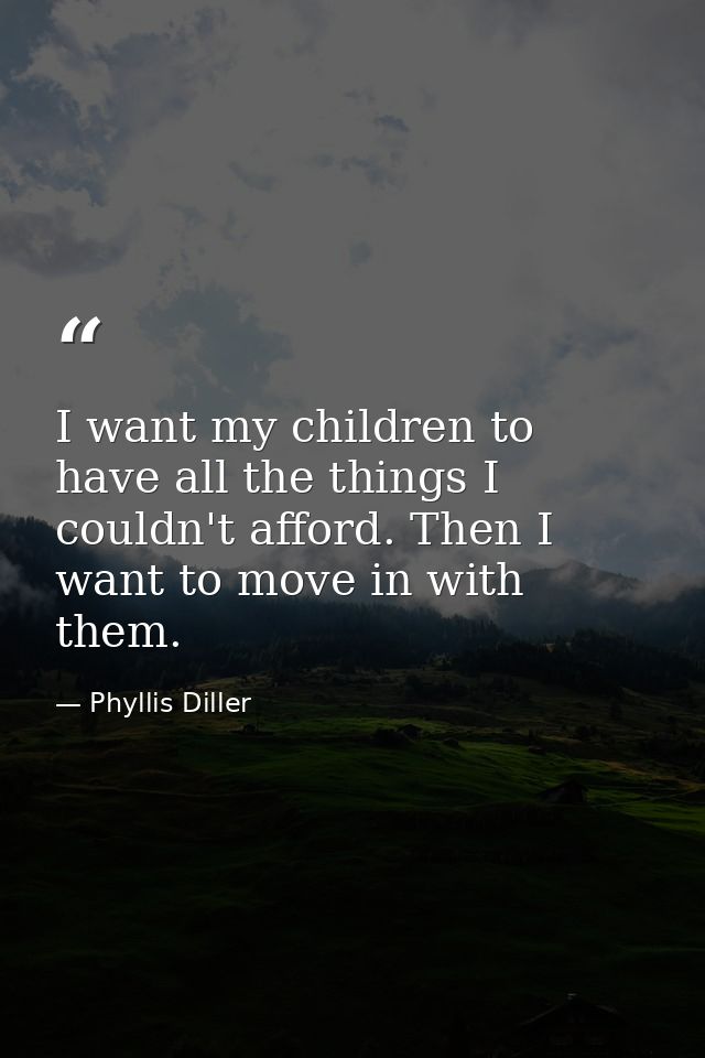 I want my children to have all the things I couldn't afford. Then I want to move in with them. — Phyllis Diller