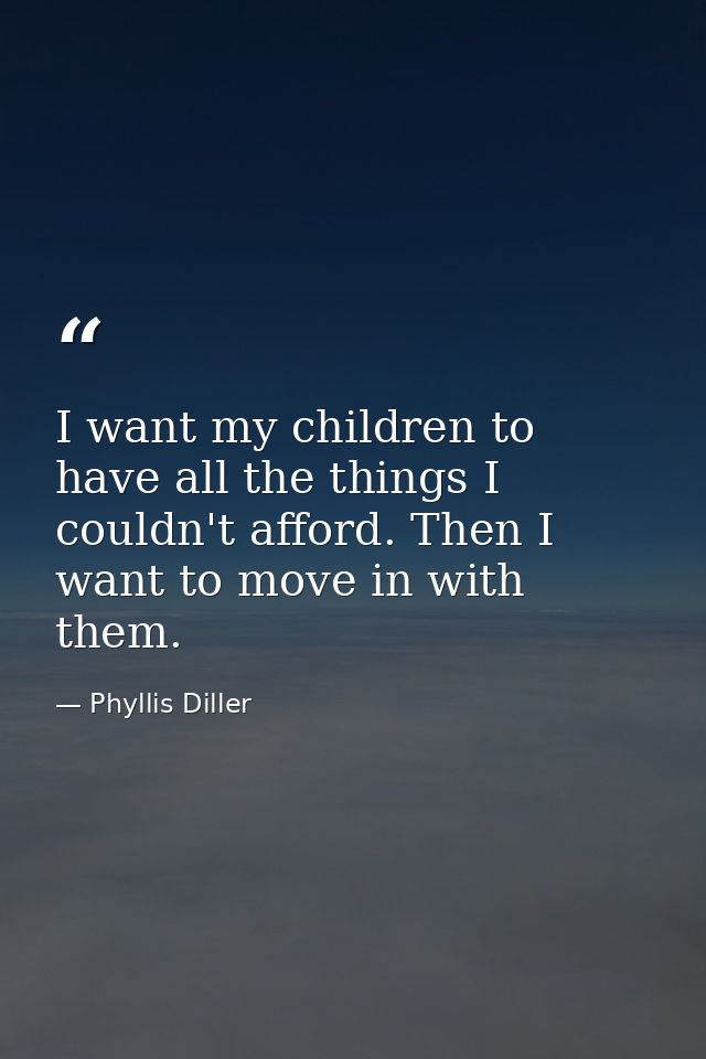 I want my children to have all the things I couldn't afford. Then I want to move in with them. — Phyllis Diller