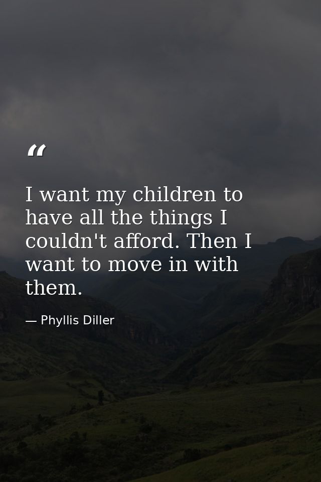 I want my children to have all the things I couldn't afford. Then I want to move in with them. — Phyllis Diller