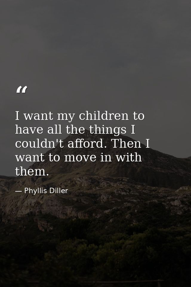 I want my children to have all the things I couldn't afford. Then I want to move in with them. — Phyllis Diller