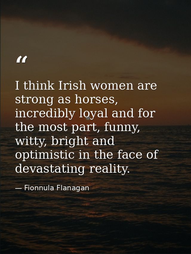 I think Irish women are strong as horses, incredibly loyal and for the most part, funny, witty, bright and optimistic in — Fionnula Flanagan