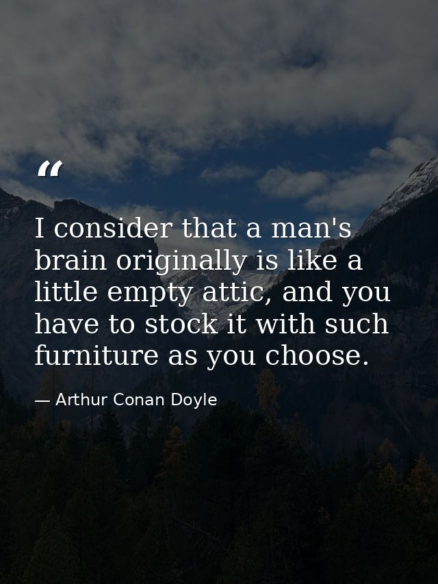 I consider that a man's brain originally is like a little empty attic, and you have to stock it with such furniture as y — Arthur Conan Doyle