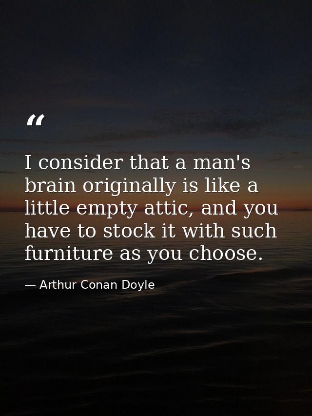 I consider that a man's brain originally is like a little empty attic, and you have to stock it with such furniture as y — Arthur Conan Doyle