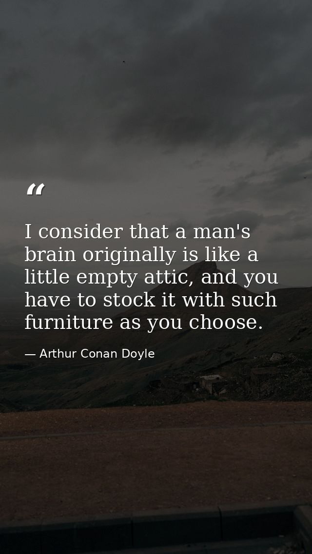 I consider that a man's brain originally is like a little empty attic, and you have to stock it with such furniture as y — Arthur Conan Doyle