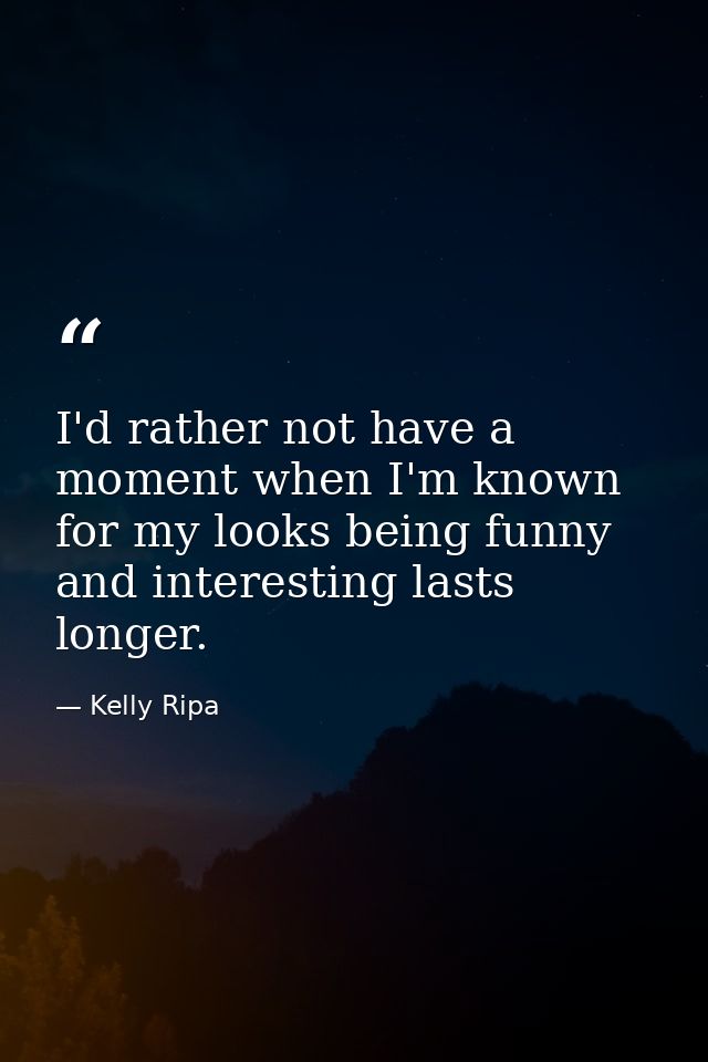 I'd rather not have a moment when I'm known for my looks being funny and interesting lasts longer. — Kelly Ripa