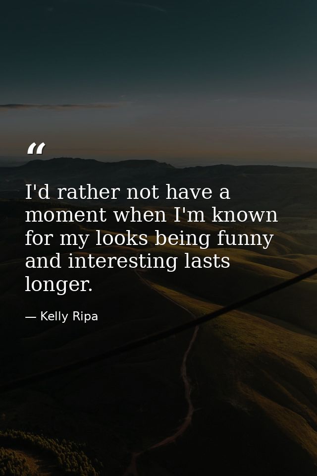 I'd rather not have a moment when I'm known for my looks being funny and interesting lasts longer. — Kelly Ripa