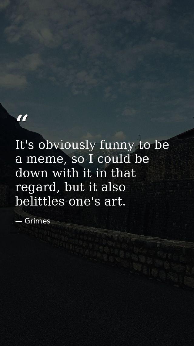 It's obviously funny to be a meme, so I could be down with it in that regard, but it also belittles one's art. — Grimes