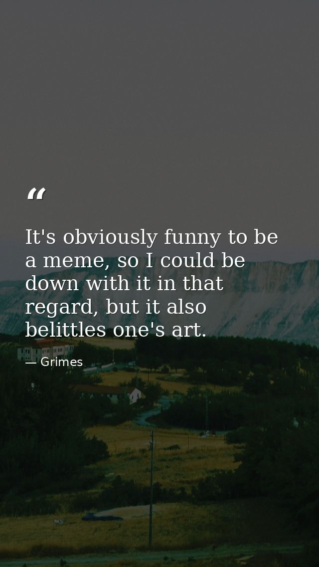 It's obviously funny to be a meme, so I could be down with it in that regard, but it also belittles one's art. — Grimes