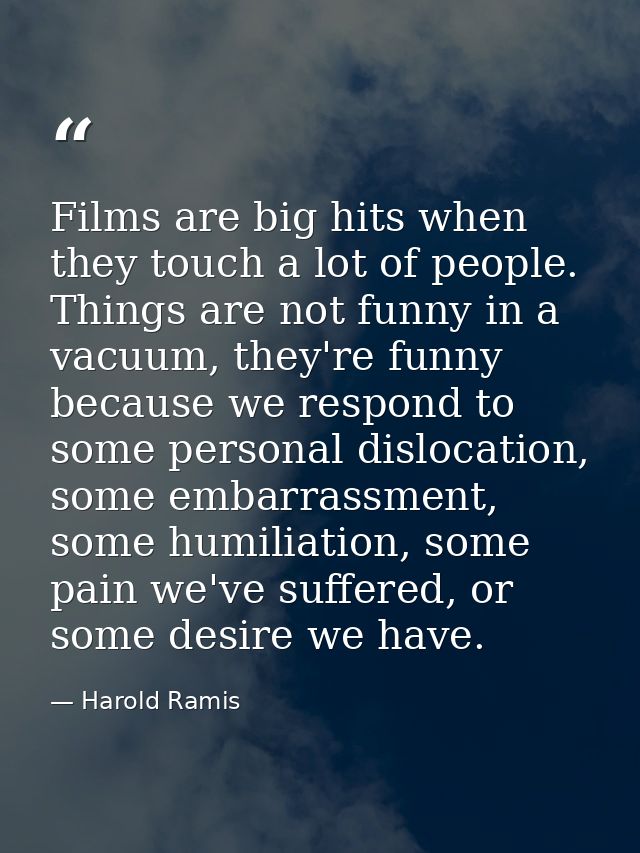 Films are big hits when they touch a lot of people. Things are not funny in a vacuum, they're funny because we respond t — Harold Ramis
