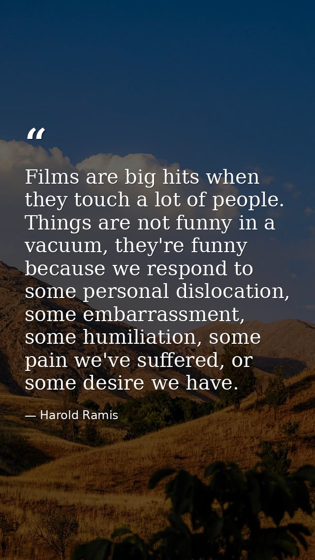 Films are big hits when they touch a lot of people. Things are not funny in a vacuum, they're funny because we respond t — Harold Ramis