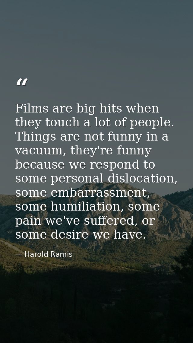 Films are big hits when they touch a lot of people. Things are not funny in a vacuum, they're funny because we respond t — Harold Ramis
