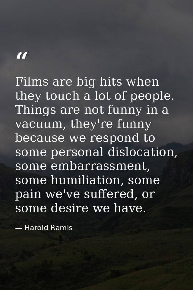 Films are big hits when they touch a lot of people. Things are not funny in a vacuum, they're funny because we respond t — Harold Ramis