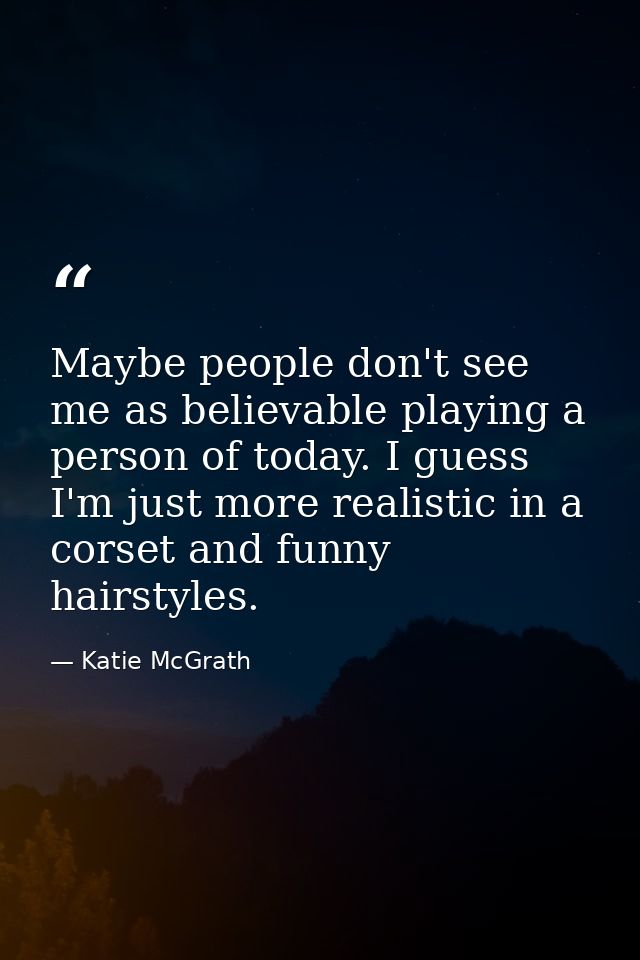 Maybe people don't see me as believable playing a person of today. I guess I'm just more realistic in a corset and funny — Katie McGrath