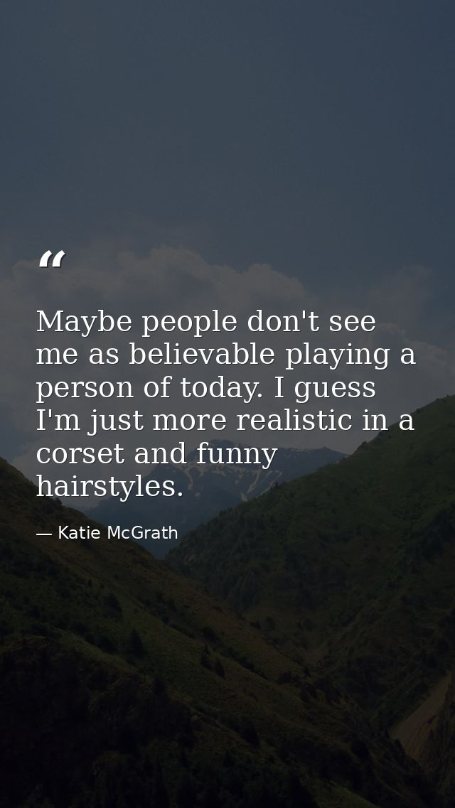 Maybe people don't see me as believable playing a person of today. I guess I'm just more realistic in a corset and funny — Katie McGrath
