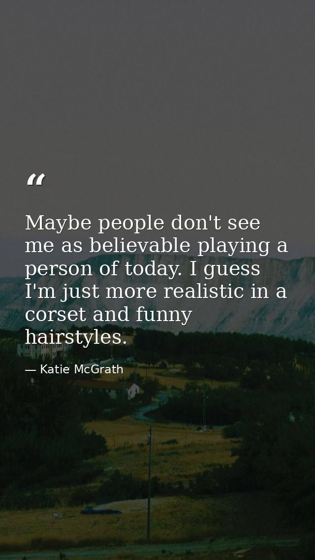 Maybe people don't see me as believable playing a person of today. I guess I'm just more realistic in a corset and funny — Katie McGrath