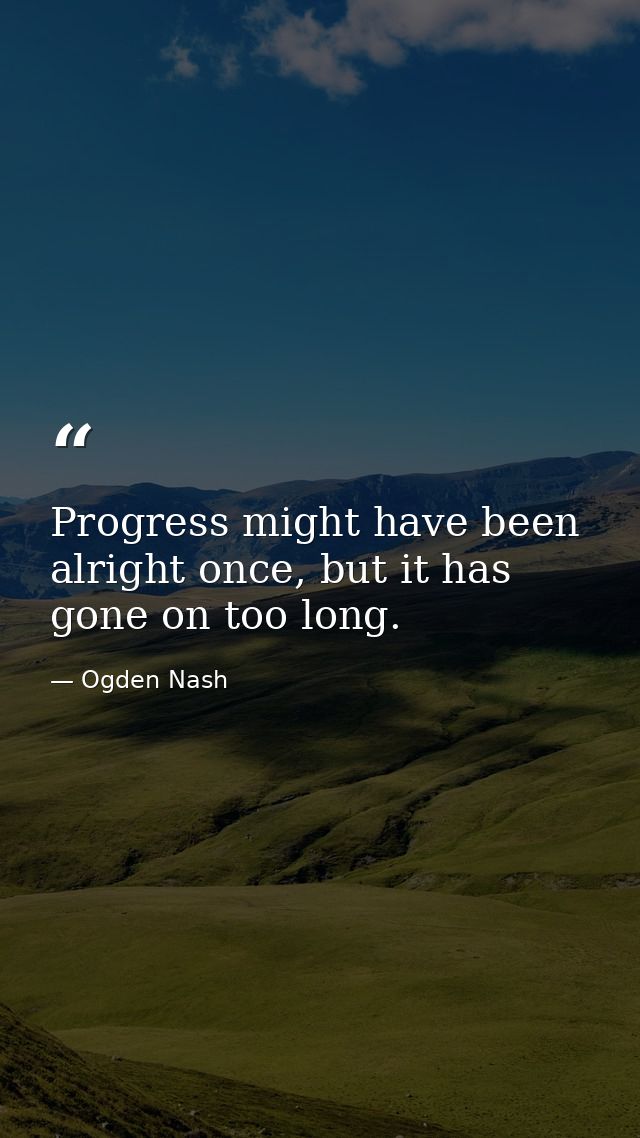 Progress might have been alright once, but it has gone on too long. — Ogden Nash