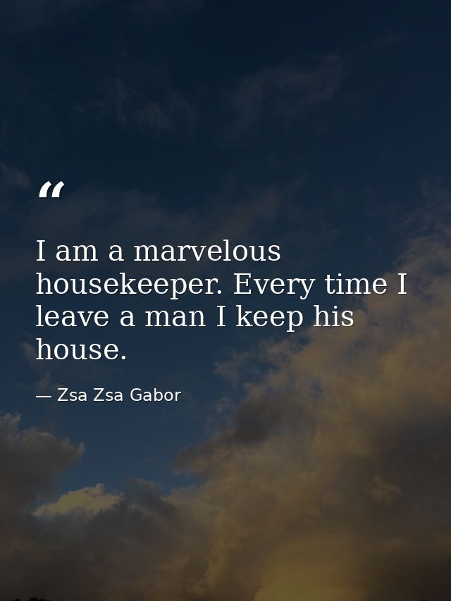I am a marvelous housekeeper. Every time I leave a man I keep his house. — Zsa Zsa Gabor
