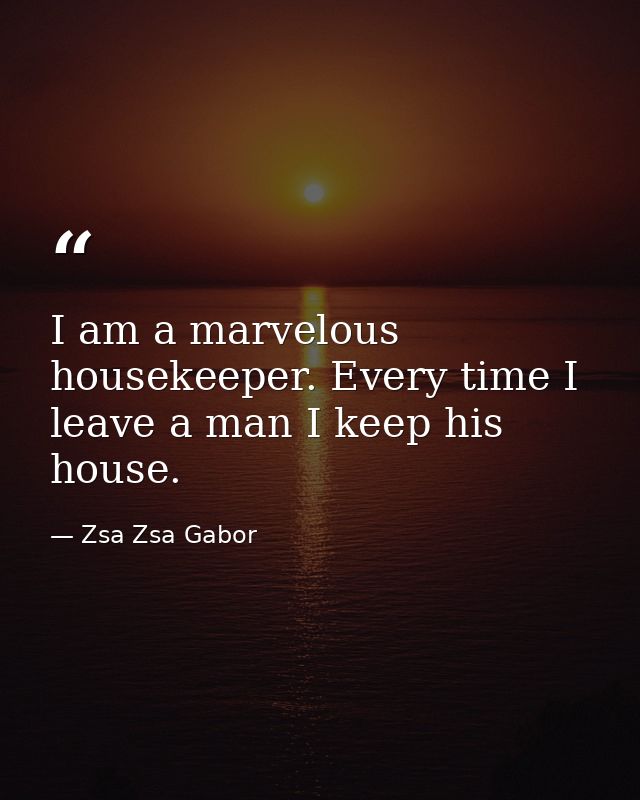 I am a marvelous housekeeper. Every time I leave a man I keep his house. — Zsa Zsa Gabor