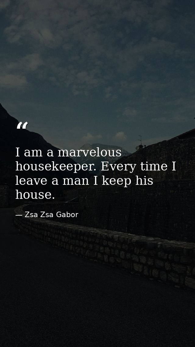 I am a marvelous housekeeper. Every time I leave a man I keep his house. — Zsa Zsa Gabor