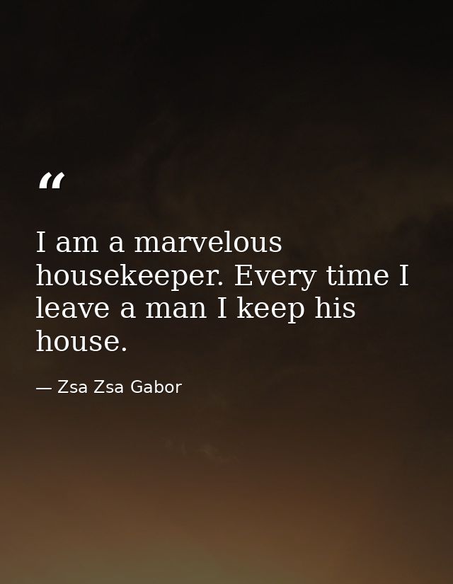 I am a marvelous housekeeper. Every time I leave a man I keep his house. — Zsa Zsa Gabor