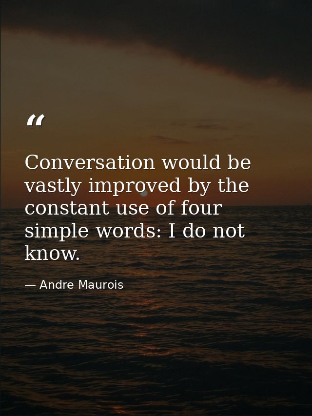 Conversation would be vastly improved by the constant use of four simple words: I do not know. — Andre Maurois