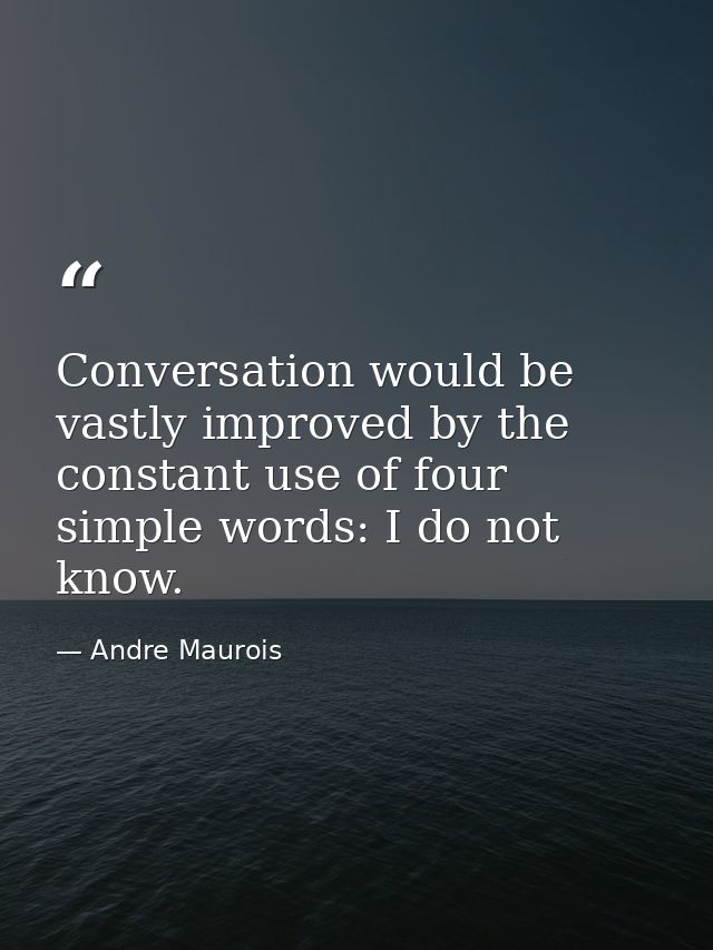Conversation would be vastly improved by the constant use of four simple words: I do not know. — Andre Maurois
