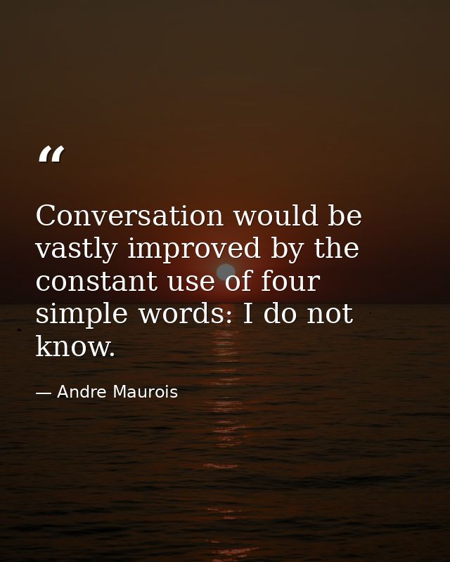 Conversation would be vastly improved by the constant use of four simple words: I do not know. — Andre Maurois