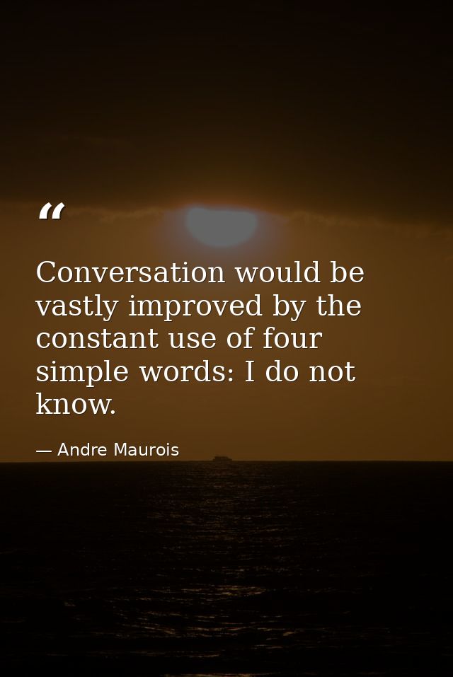 Conversation would be vastly improved by the constant use of four simple words: I do not know. — Andre Maurois
