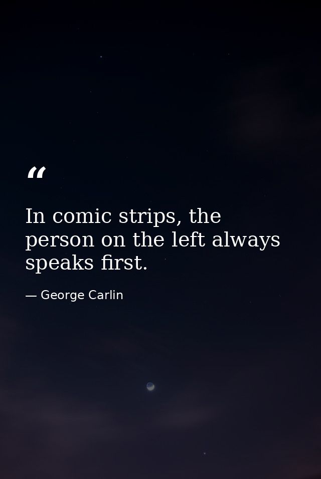 In comic strips, the person on the left always speaks first. — George Carlin