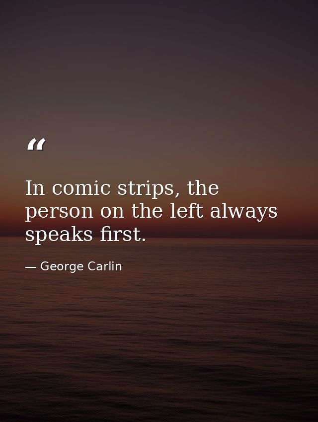 In comic strips, the person on the left always speaks first. — George Carlin