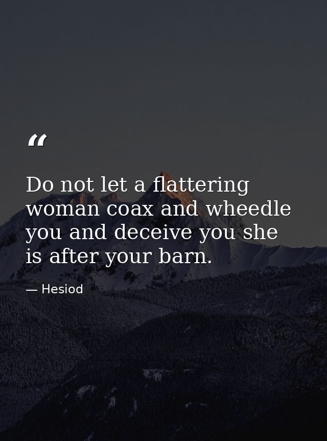 Do not let a flattering woman coax and wheedle you and deceive you she is after your barn. — Hesiod