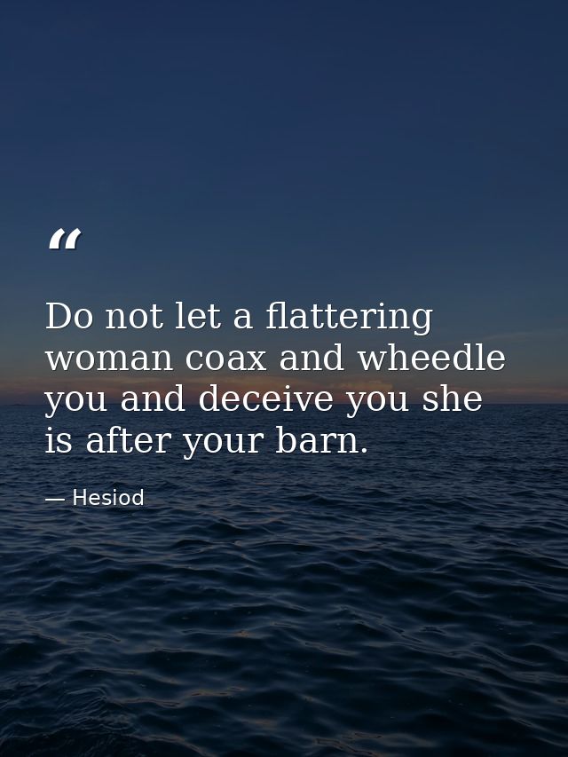 Do not let a flattering woman coax and wheedle you and deceive you she is after your barn. — Hesiod