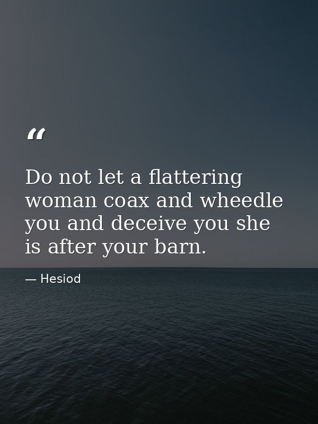 Do not let a flattering woman coax and wheedle you and deceive you she is after your barn. — Hesiod