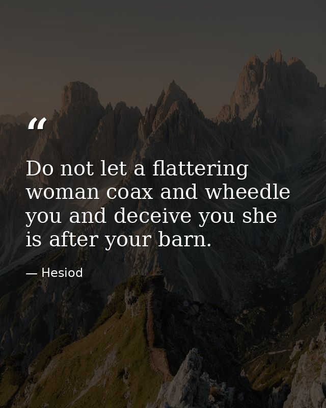Do not let a flattering woman coax and wheedle you and deceive you she is after your barn. — Hesiod