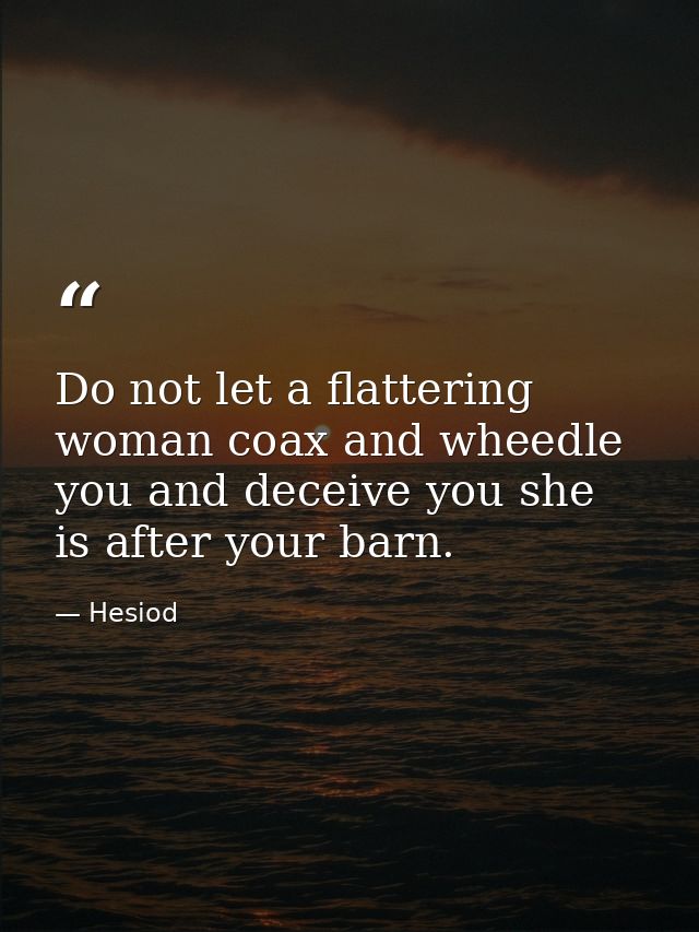 Do not let a flattering woman coax and wheedle you and deceive you she is after your barn. — Hesiod