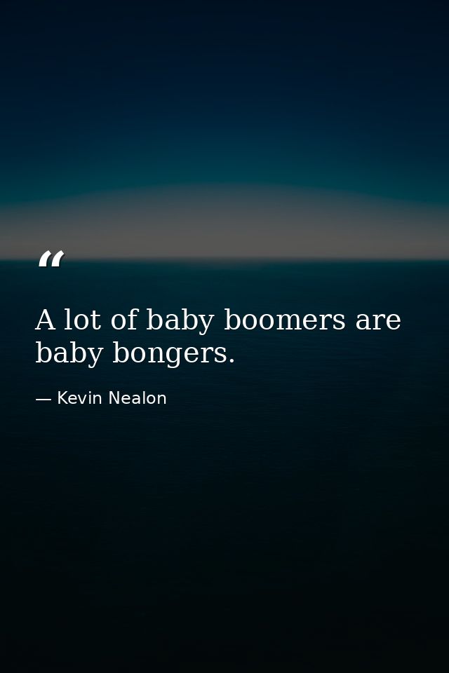 A lot of baby boomers are baby bongers. — Kevin Nealon