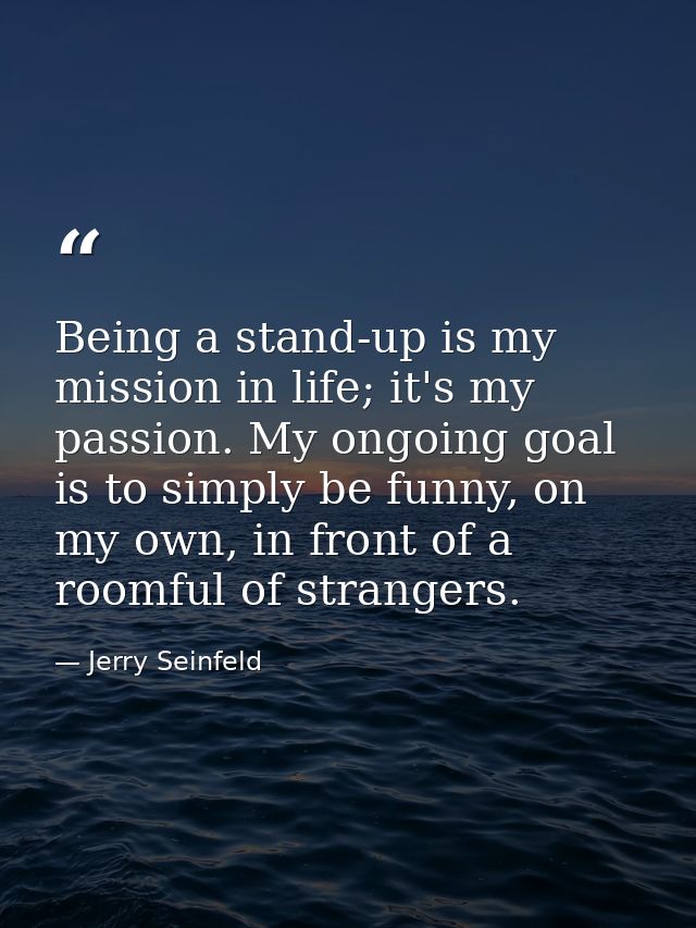 Being a stand-up is my mission in life; it's my passion. My ongoing goal is to simply be funny, on my own, in front of a — Jerry Seinfeld