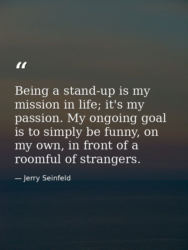 Being a stand-up is my mission in life; it's my passion. My ongoing goal is to simply be funny, on my own, in front of a — Jerry Seinfeld