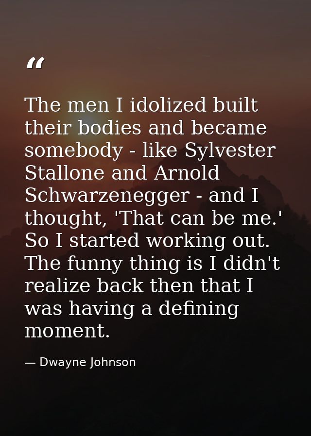 The men I idolized built their bodies and became somebody - like Sylvester Stallone and Arnold Schwarzenegger - and I th — Dwayne Johnson