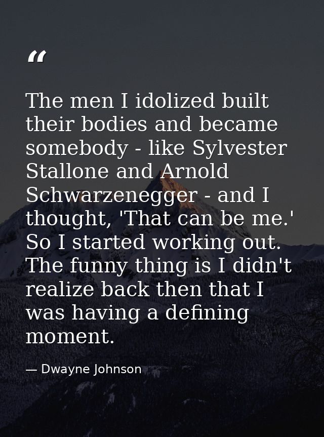 The men I idolized built their bodies and became somebody - like Sylvester Stallone and Arnold Schwarzenegger - and I th — Dwayne Johnson