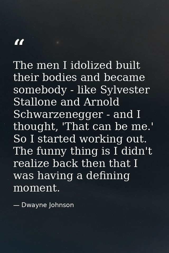 The men I idolized built their bodies and became somebody - like Sylvester Stallone and Arnold Schwarzenegger - and I th — Dwayne Johnson